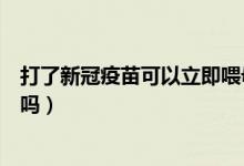 打了新冠疫苗可以立即喂母乳吗（打了新冠疫苗可以喂母乳吗）