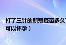 打了三针的新冠疫苗多久可以怀孕（打三针的新冠疫苗多久可以怀孕）