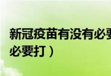 新冠疫苗有没有必要打知乎（新冠疫苗有没有必要打）