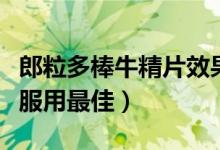 郎粒多棒牛精片效果如何（棒牛精片什么时候服用最佳）