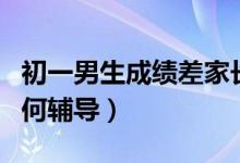 初一男生成绩差家长怎么辅导（初一男生该如何辅导）
