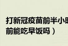 打新冠疫苗前半小时能吃早饭吗（打新冠疫苗前能吃早饭吗）