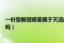 一针型新冠疫苗属于灭活的吗（一针型新冠疫苗是灭活疫苗吗）