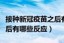 接种新冠疫苗之后有哪些反应（接种新冠疫苗后有哪些反应）