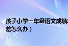 孩子小学一年级语文成绩差怎么办（小学一年级语文成绩很差怎么办）