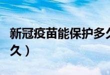 新冠疫苗能保护多久时间（新冠疫苗能保护多久）