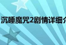 沉睡魔咒2剧情详细介绍(沉睡魔咒2主演是谁)