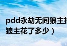 pdd永劫无间狼主抽了多少（永劫无间pdd开狼主花了多少）