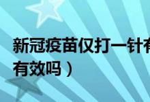 新冠疫苗仅打一针有效吗（新冠疫苗只打一针有效吗）