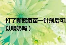 打了新冠疫苗一针剂后可以喂奶吗（一针型新冠疫苗打完可以喂奶吗）