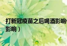 打新冠疫苗之后喝酒影响什么（打新冠疫苗后喝酒了有什么影响）