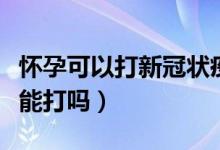 怀孕可以打新冠状疫苗吗（新冠疫苗怀孕的人能打吗）