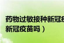 药物过敏接种新冠疫苗会怎样（药物过敏能打新冠疫苗吗）