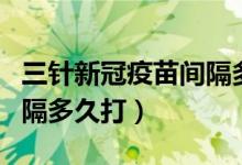 三针新冠疫苗间隔多久有效（三针新冠疫苗间隔多久打）