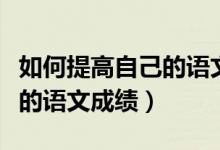 如何提高自己的语文成绩高中（如何提高自己的语文成绩）