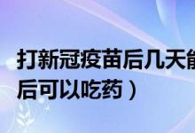 打新冠疫苗后几天能吃药吗（打新冠疫苗几天后可以吃药）