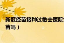 新冠疫苗接种过敏去医院打什么针（药物过敏可以打新冠疫苗吗）