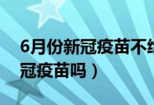 6月份新冠疫苗不给打了吗（6月份还能打新冠疫苗吗）