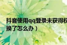 抖音使用qq登录未获得权限怎么办（抖音qq登录的手机号换了怎么办）