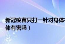 新冠疫苗只打一针对身体有啥影响（只打一针新冠疫苗对身体有害吗）