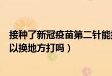 接种了新冠疫苗第二针能换地方吗（请问第二针新冠疫苗可以换地方打吗）