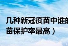 几种新冠疫苗中谁的保护率最高（哪种新冠疫苗保护率最高）
