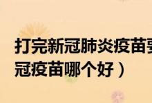 打完新冠肺炎疫苗要注意什么（1针2针3针新冠疫苗哪个好）