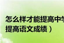 怎么样才能提高中学生语文成绩（中学生怎么提高语文成绩）
