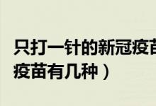 只打一针的新冠疫苗有几种（只打一针的新冠疫苗有几种）