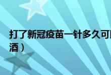 打了新冠疫苗一针多久可以喝酒（一针新冠疫苗多久可以喝酒）