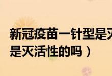 新冠疫苗一针型是灭活疫苗吗（一针新冠疫苗是灭活性的吗）