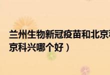 兰州生物新冠疫苗和北京科兴混打（兰州生物新冠疫苗和北京科兴哪个好）