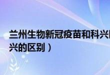 兰州生物新冠疫苗和科兴区别（兰州生物新冠疫苗和北京科兴的区别）