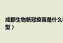 成都生物新冠疫苗是什么类型（成都生物新冠疫苗是什么类型）
