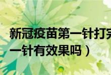 新冠疫苗第一针打完有效果吗（新冠疫苗打第一针有效果吗）