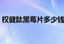 权健肽黑莓片多少钱(权健肽黑莓片的疗效)