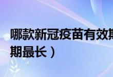哪款新冠疫苗有效期最长（哪种新冠疫苗保护期最长）