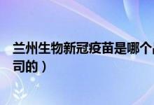 兰州生物新冠疫苗是哪个品牌（兰州生物新冠疫苗是哪个公司的）