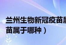 兰州生物新冠疫苗属于什么（兰州生物新冠疫苗属于哪种）