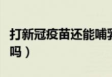 打新冠疫苗还能哺乳么（打新冠疫苗还能哺乳吗）