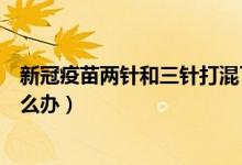 新冠疫苗两针和三针打混了怎么办（新冠疫苗两针混打了怎么办）
