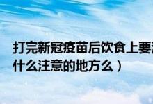 打完新冠疫苗后饮食上要注意什么（打完新冠疫苗后饮食有什么注意的地方么）