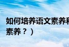 如何培养语文素养和探究学习（如何培养语文素养？）
