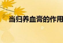 当归养血膏的作用（当归养血膏的作用）