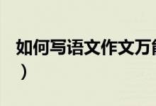 如何写语文作文万能句子（如何写语文作文？）
