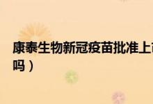 康泰生物新冠疫苗批准上市（深圳康泰生物新冠疫苗上市了吗）