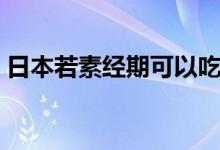 日本若素经期可以吃吗（活谓素经期能吃吗）