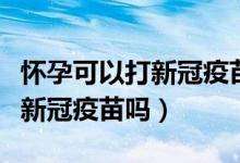 怀孕可以打新冠疫苗吗最新消息（怀孕可以打新冠疫苗吗）