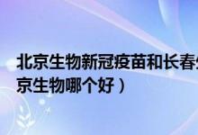 北京生物新冠疫苗和长春生物区别（长春生物新冠疫苗和北京生物哪个好）