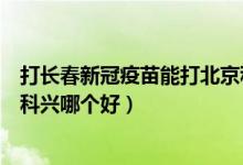 打长春新冠疫苗能打北京科兴吗（长春生物新冠疫苗和北京科兴哪个好）
